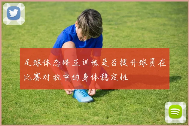 足球体态矫正训练是否提升球员在比赛对抗中的身体稳定性