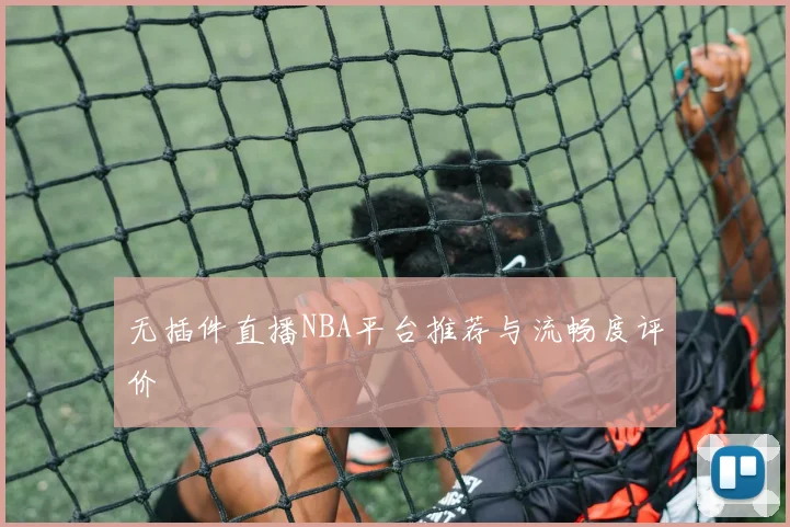 无插件直播NBA平台推荐与流畅度评价