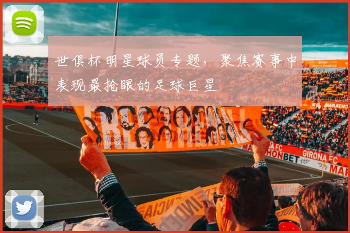 世俱杯明星球员专题，聚焦赛事中表现最抢眼的足球巨星