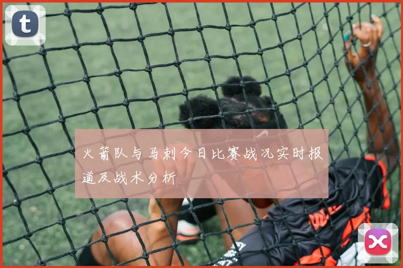 火箭队与马刺今日比赛战况实时报道及战术分析