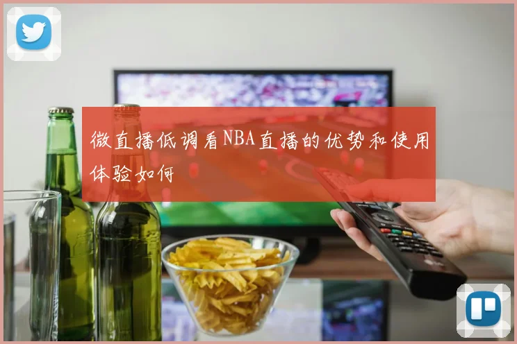 微直播低调看NBA直播的优势和使用体验如何