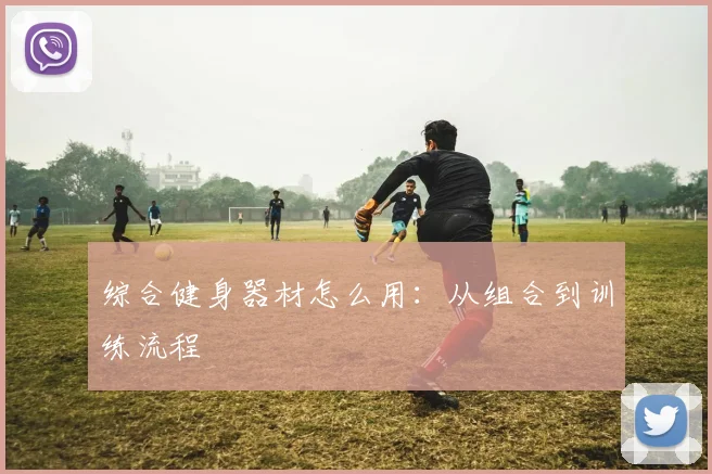 综合健身器材怎么用:从组合到训练流程